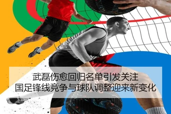 武磊伤愈回归名单引发关注 国足锋线竞争与球队调整迎来新变化